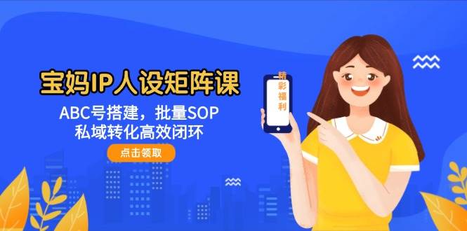 宝妈IP人设矩阵课：ABC号搭建，批量SOP，私域转化高效闭环-鸿洪资源网