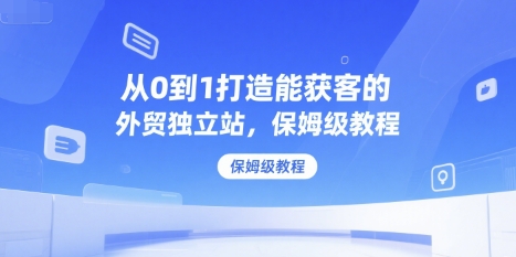 从0到1打造能获客的外贸独立站，保姆级教程-鸿洪资源网
