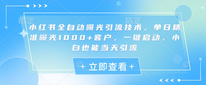 小红书全自动曝光引流技术，单日精准曝光1000+客户，一键启动，小白也能当天引流【揭秘】-鸿洪资源网