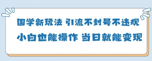 国学新玩法，引流不封号不违规小白也能操作，当日就能变现-鸿洪资源网