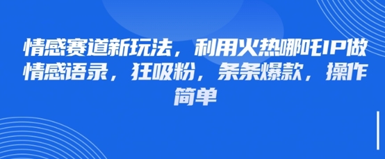 情感赛道新玩法，利用火热哪吒IP做情感语录，狂吸粉，条条爆款，操作简单-鸿洪资源网