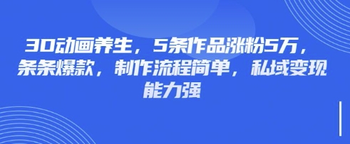 3D动画养生，5条作品涨粉5万，条条爆款，制作流程简单，私域变现能力强-鸿洪资源网