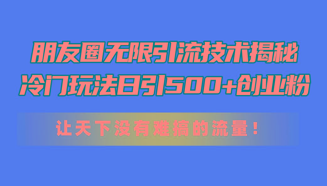 朋友圈无限引流技术揭秘，一个冷门玩法日引500+创业粉，让天下没有难搞…-鸿洪资源网