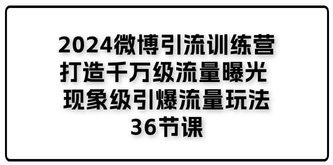 2024微博引流训练营「打造千万级流量曝光 现象级引爆流量玩法」36节课-鸿洪资源网