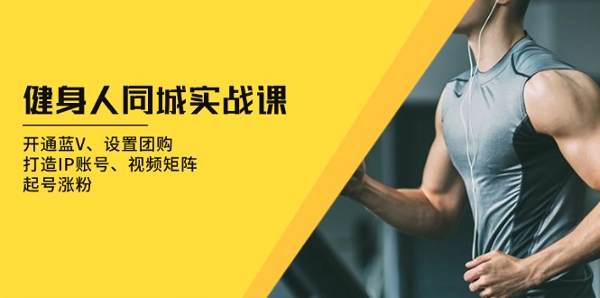 健身人 同城实战课：开通蓝V、设置团购、打造IP账号、视频矩阵、起号涨粉-鸿洪资源网
