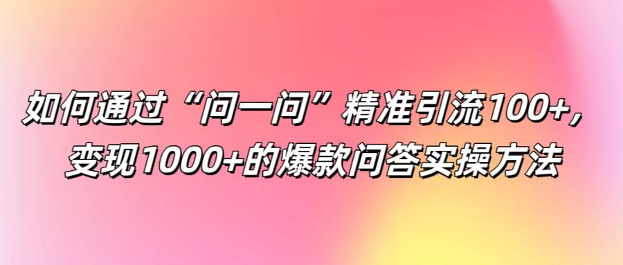 如何通过“问一问”精准引流100+， 变现1000+的爆款问答实操方法-鸿洪资源网