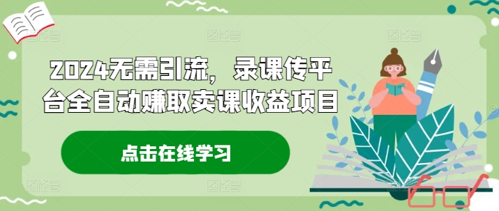 2024无需引流，录课传平台全自动赚取卖课收益项目-鸿洪资源网