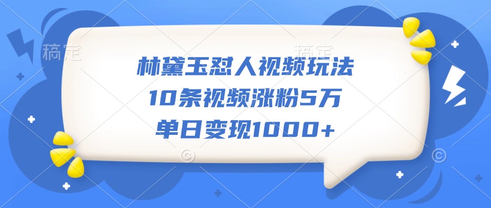 林黛玉怼人视频玩法，10条视频涨粉5万，单日变现1000+-鸿洪资源网