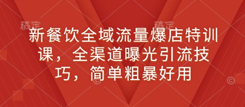 新餐饮全域流量爆店特训课，全渠道曝光引流技巧，简单粗暴好用-鸿洪资源网