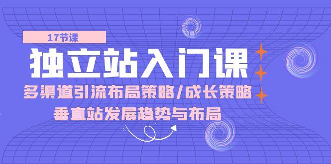 独立站 入门课：多渠道 引流布局策略/成长策略/垂直站发展趋势与布局-鸿洪资源网