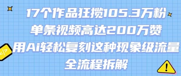 17个作品狂揽105.3W粉，单条视频高达200W赞，用Ai轻松复刻这种现象级流量!(全流程拆解)-鸿洪资源网