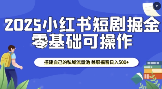 2025小红书短剧掘金，搭建自己的私域流量池，兼职福音日入5张-鸿洪资源网