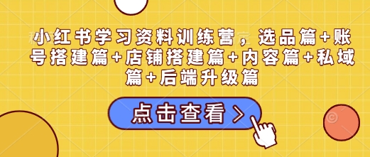 小红书学习资料训练营，选品篇+账号搭建篇+店铺搭建篇+内容篇+私域篇+后端升级篇-鸿洪资源网