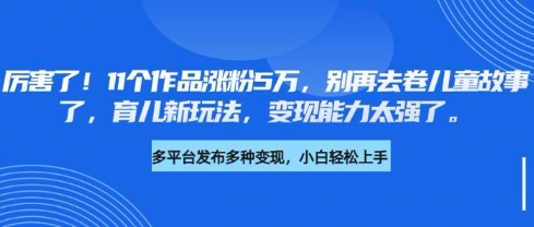 厉害了，11个作品涨粉5万，别再去卷儿童故事了，育儿新玩法，变现能力太强了-鸿洪资源网
