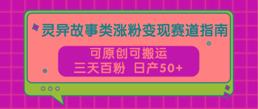 灵异故事类涨粉变现赛道指南，可原创可搬运，三天百粉 日产50+-鸿洪资源网