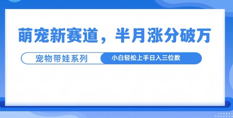 萌宠新赛道，萌宠带娃，半月涨粉10万+，小白轻松入手【揭秘】-鸿洪资源网