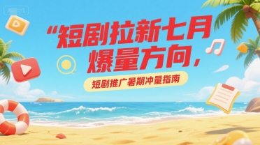 短剧拉新七月爆量方向，短剧推广暑期冲量指南-鸿洪资源网