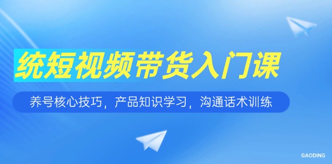 短视频带货入门课，养号核心技巧，产品知识学习，沟通话术训练-鸿洪资源网