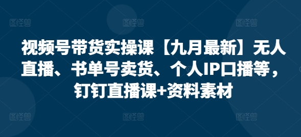 视频号带货实操课【25年7月最新】无人直播、书单号卖货、个人IP口播等，钉钉直播课+资料素材-鸿洪资源网