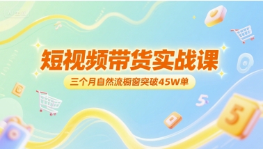 短视频带货实战课，三个月自然流橱窗突破45W单-鸿洪资源网