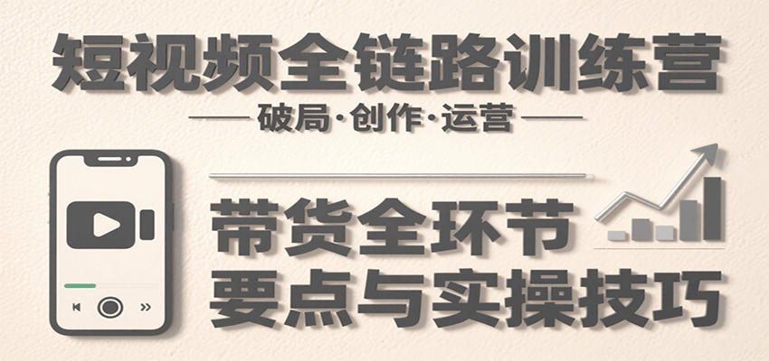 短视频全链路训练营：含破局、创作、运营、带货等多方面，详解各环节要点与实操技巧-鸿洪资源网