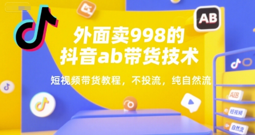 外面卖998的抖音ab带货技术，短视频带货教程，不投流，纯自然流-鸿洪资源网