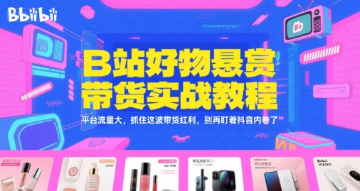 B站好物悬赏带货实战教程，平台流量大，抓住这波带货红利，别再盯着抖音内卷了-鸿洪资源网