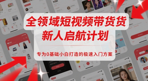 全领域短视频带货新人启航计划，专为0基础小白打造的极速入门方案-鸿洪资源网
