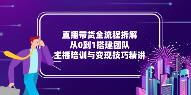 直播带货全流程拆解：从0到1搭建团队，主播培训与变现技巧精讲-鸿洪资源网