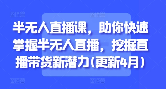 半无人直播课，助你快速掌握半无人直播，挖掘直播带货新潜力(更新5月)-鸿洪资源网