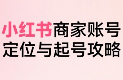 小红书电商全链路实战从定位到爆单，系统拆解小红书商家起号全流程-鸿洪资源网