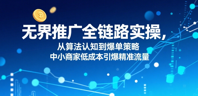 ​无界推广全链路实操，从算法认知到爆单策略，中小商家低成本引爆精准流量-鸿洪资源网