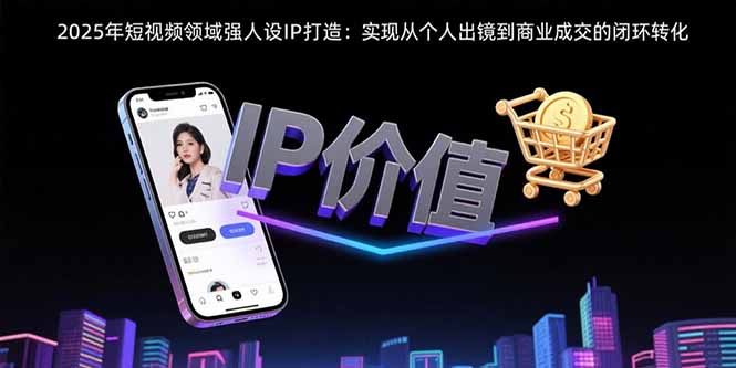 2025年短视频领域人设IP打造：实现从个人出镜到商业成交的闭环转化-鸿洪资源网