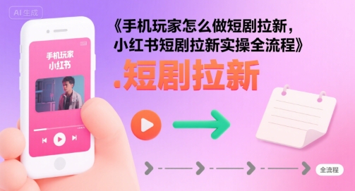 手机玩家怎么做短剧拉新，小红书短剧拉新实操全流程-鸿洪资源网