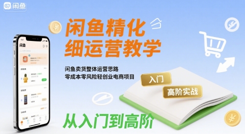 闲鱼精细化运营入门+高阶实战教学，闲鱼卖货整体运营思路，零成本零风险轻创业电商项目-鸿洪资源网