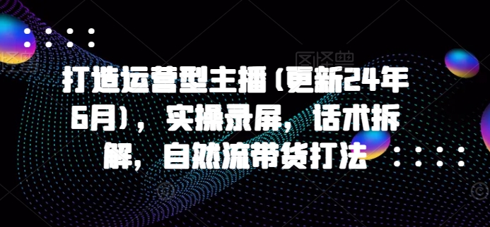 打造运营型主播(更新25年8月)，实操录屏，话术拆解，自然流带货打法-鸿洪资源网