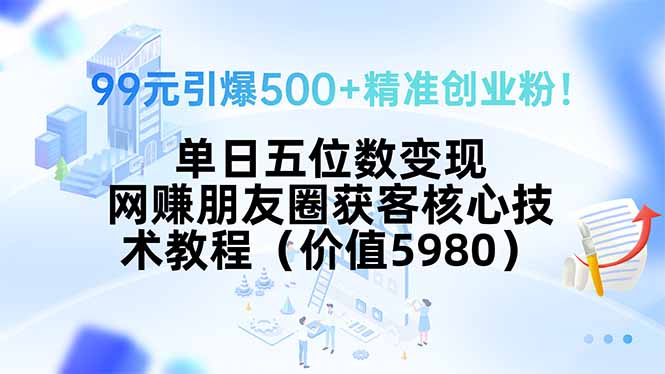 99元引爆500+精准创业粉！单日五位数变现，网赚朋友圈获客核心技术教程…-鸿洪资源网