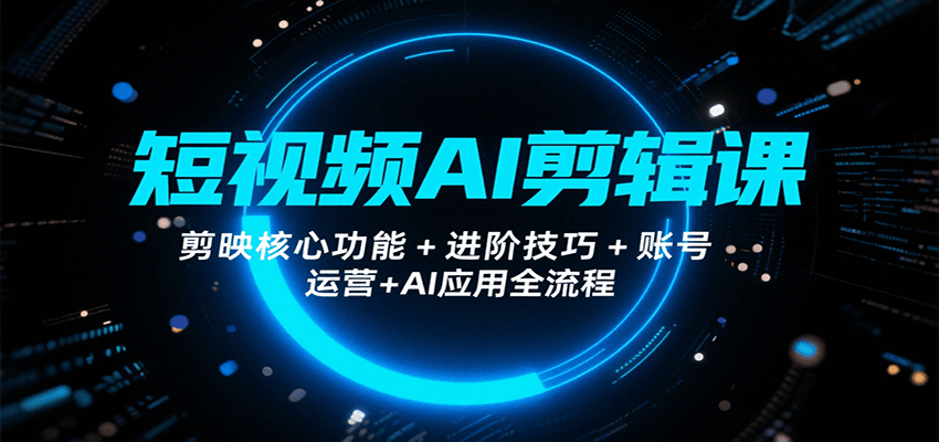 短视频AI剪辑课，剪映核心功能+进阶技巧+账号运营+AI应用全流程-鸿洪资源网