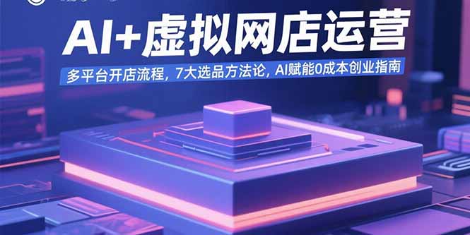 AI+虚拟网店运营：多平台开店流程，7大选品方法论，AI赋能0成本创业指南-鸿洪资源网