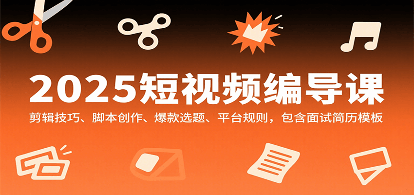 2025短视频编导课，剪辑技巧、脚本创作、爆款选题、平台规则，包含面试简历模板-鸿洪资源网
