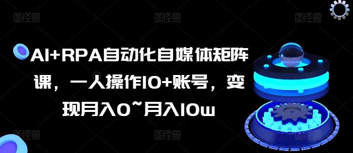 AI+RPA自动化自媒体矩阵课，一人操作10+账号，变现月入0~月入10w-鸿洪资源网