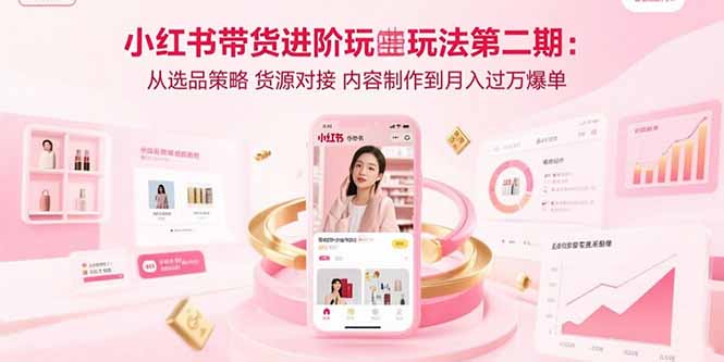 小红书带货进阶玩法第二期：从选品策略 货源对接 内容制作到月入过万爆单-鸿洪资源网