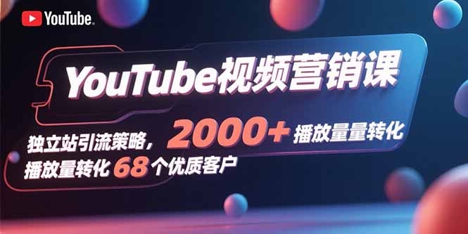 YouTube视频营销课，独立站引流策略，2000+播放量转化68个优质客户-鸿洪资源网