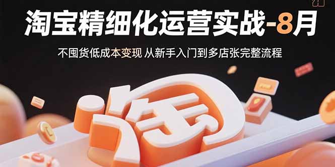 淘宝精细化运营实战-8月：不囤货低成本变现 从新手入门到多店扩张完整流程-鸿洪资源网