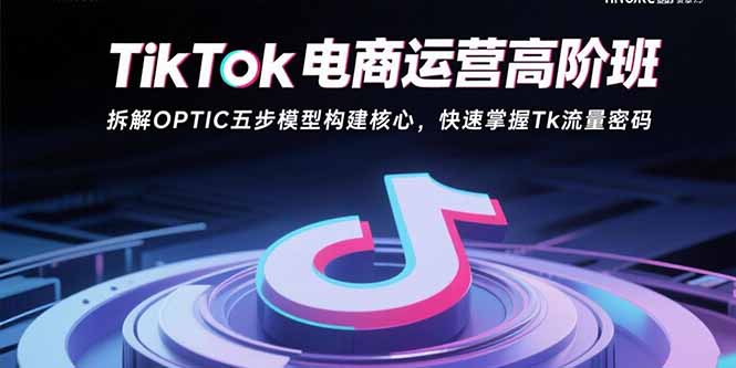 TikTok电商运营高阶班：拆解OPTIC五步模型构建核心，快速掌握Tk流量密码-鸿洪资源网