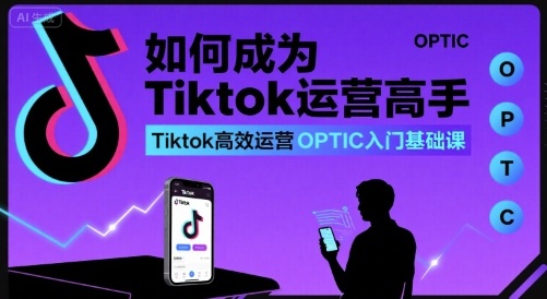如何成为Tiktok运营高手，Tiktok高效运营OPTIC入门基础课-鸿洪资源网