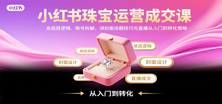 小红书珠宝运营成交课：含底层逻辑、账号拆解，讲封面选题技巧与直播从入门到转化策略-鸿洪资源网
