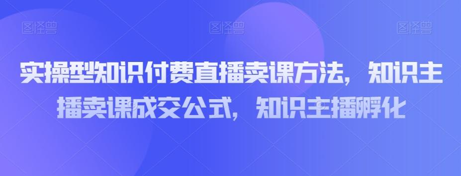 实操型知识付费直播卖课方法，知识主播卖课成交公式，知识主播孵化-鸿洪资源网