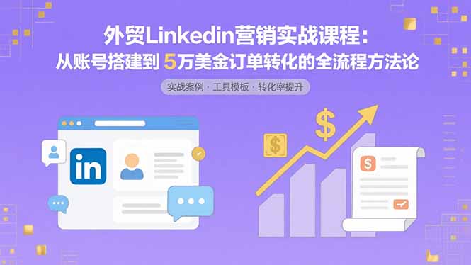 外贸LinkedIn营销实战课程：从账号搭建到5万美金订单转化的全流程方法论-鸿洪资源网