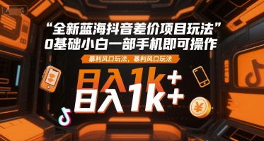 全新蓝海抖音差价项目玩法，0基础小白一部手机即可操作，暴利风口玩法，日入1k+【揭秘】-鸿洪资源网